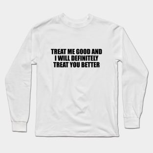 Treat me good and I will definitely treat you better Long Sleeve T-Shirt